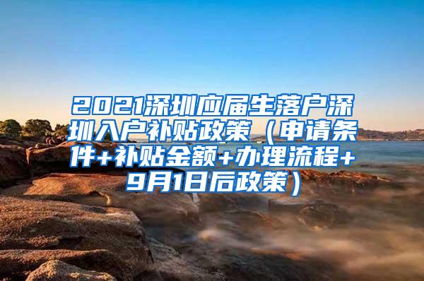 2021深圳应届生落户深圳入户补贴政策（申请条件+补贴金额+办理流程+9月1日后政策）