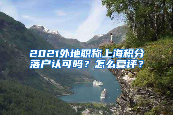 2021外地职称上海积分落户认可吗？怎么复评？