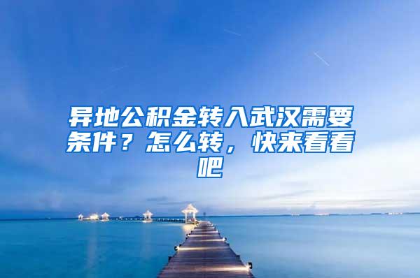 异地公积金转入武汉需要条件？怎么转，快来看看吧