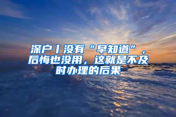 深户丨没有“早知道”，后悔也没用，这就是不及时办理的后果