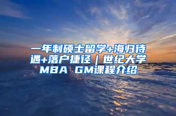 一年制硕士留学+海归待遇+落户捷径｜世纪大学MBA GM课程介绍