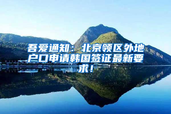 吾爱通知：北京领区外地户口申请韩国签证最新要求！