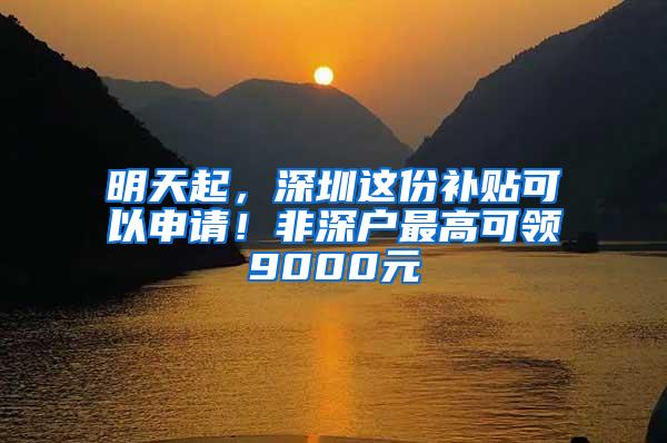 明天起，深圳这份补贴可以申请！非深户最高可领9000元