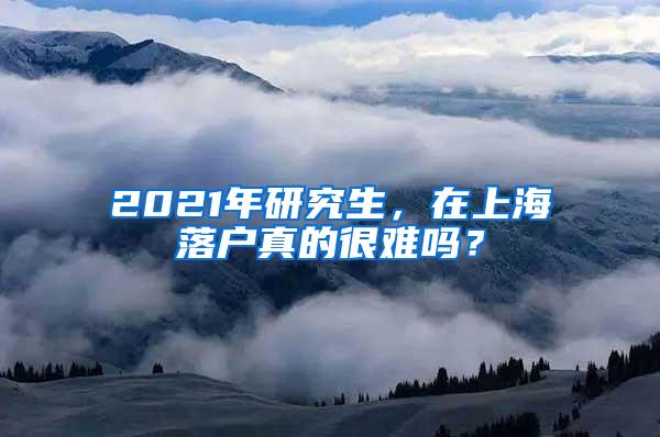 2021年研究生，在上海落户真的很难吗？