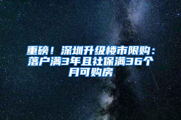 重磅！深圳升级楼市限购：落户满3年且社保满36个月可购房