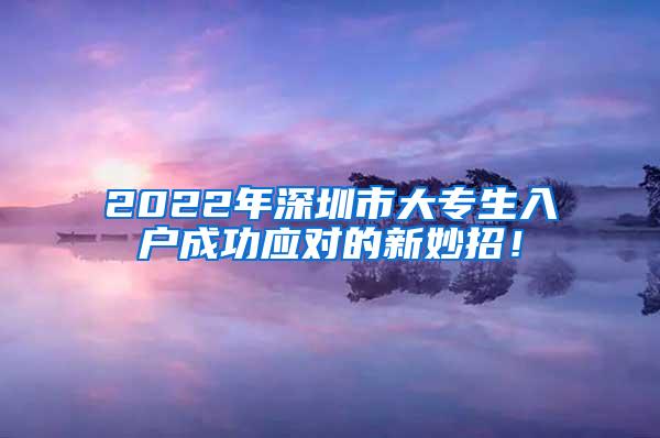 2022年深圳市大专生入户成功应对的新妙招！