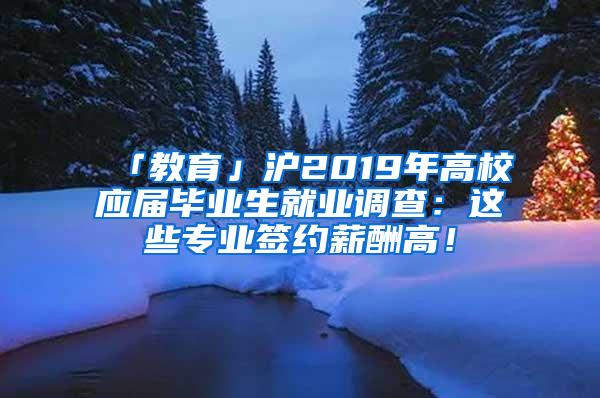 「教育」沪2019年高校应届毕业生就业调查：这些专业签约薪酬高！