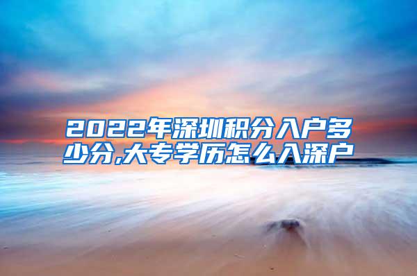 2022年深圳积分入户多少分,大专学历怎么入深户