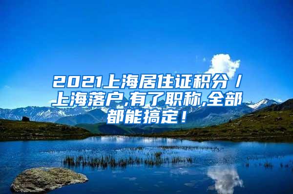 2021上海居住证积分／上海落户,有了职称,全部都能搞定！