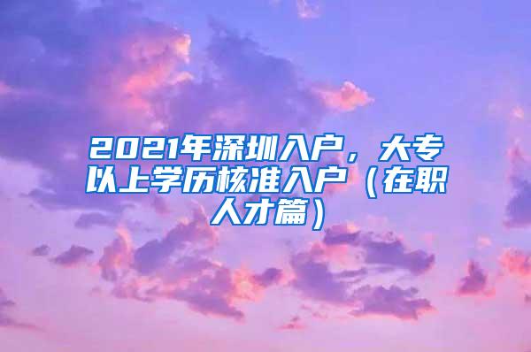 2021年深圳入户，大专以上学历核准入户（在职人才篇）