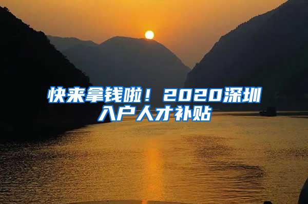 快来拿钱啦！2020深圳入户人才补贴