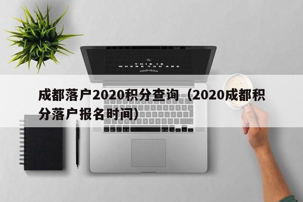 成都落户2020积分查询（2020成都积分落户报名时间）-第1张图片-成都户口网