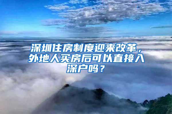 深圳住房制度迎来改革，外地人买房后可以直接入深户吗？