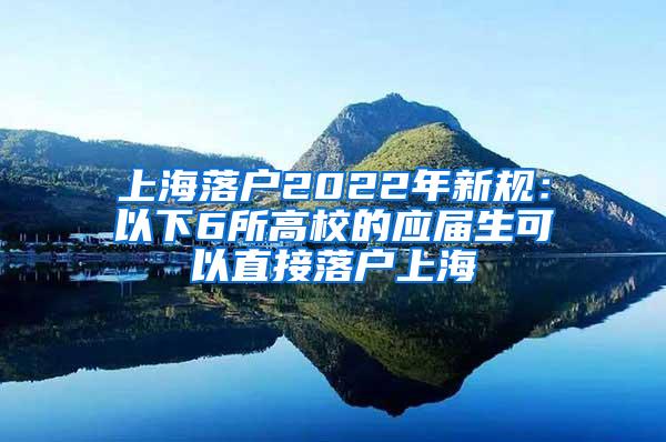 上海落户2022年新规：以下6所高校的应届生可以直接落户上海