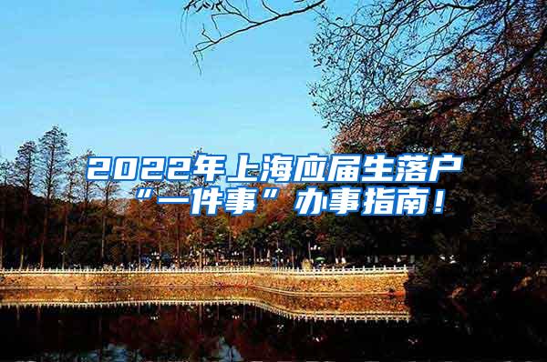 2022年上海应届生落户“一件事”办事指南！