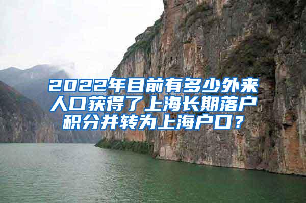 2022年目前有多少外来人口获得了上海长期落户积分并转为上海户口？