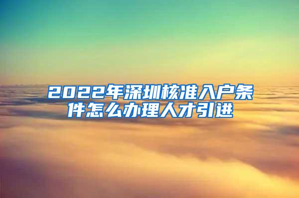 2022年深圳核准入户条件怎么办理人才引进