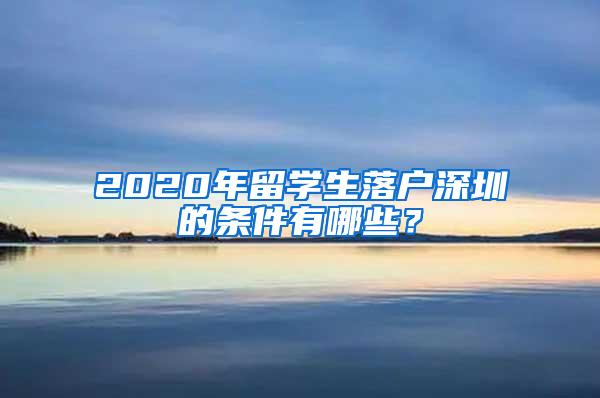 2020年留学生落户深圳的条件有哪些？