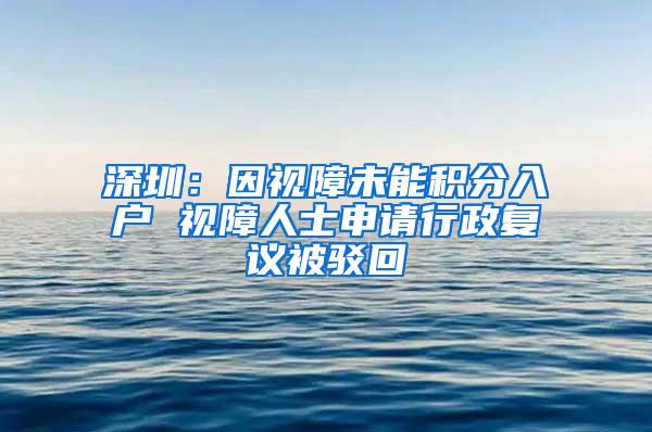 深圳：因视障未能积分入户 视障人士申请行政复议被驳回