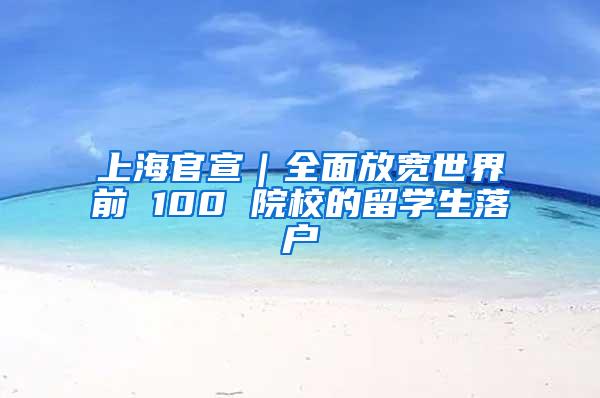 上海官宣｜全面放宽世界前 100 院校的留学生落户