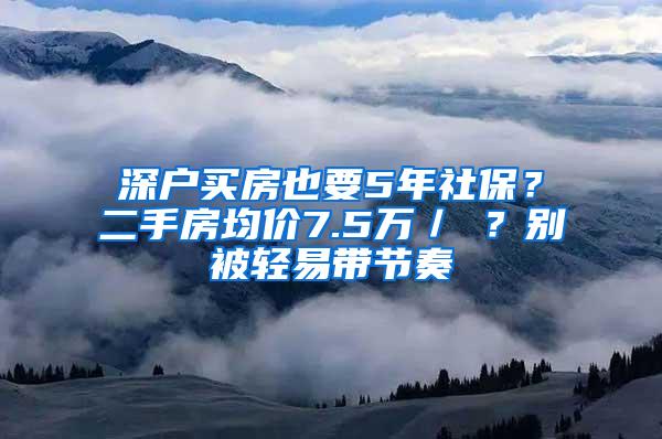 深户买房也要5年社保？二手房均价7.5万／㎡？别被轻易带节奏