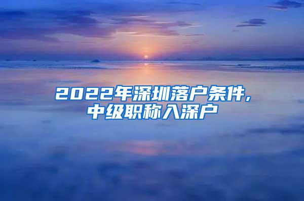 2022年深圳落户条件,中级职称入深户