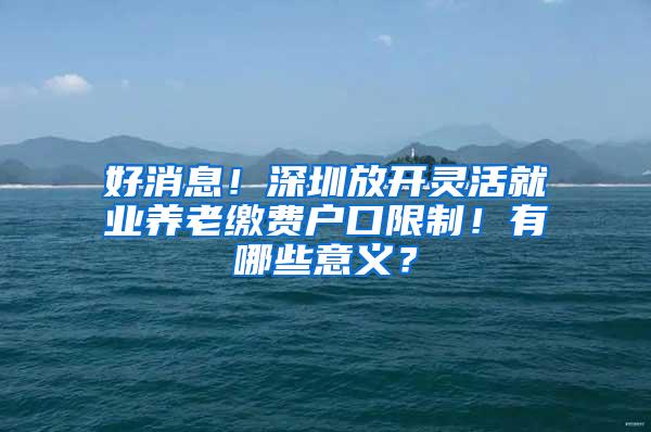 好消息！深圳放开灵活就业养老缴费户口限制！有哪些意义？