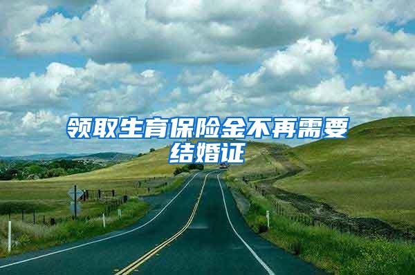 领取生育保险金不再需要结婚证