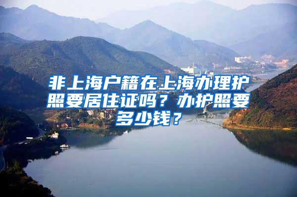 非上海户籍在上海办理护照要居住证吗？办护照要多少钱？