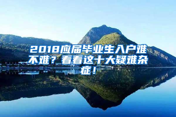 2018应届毕业生入户难不难？看看这十大疑难杂症！