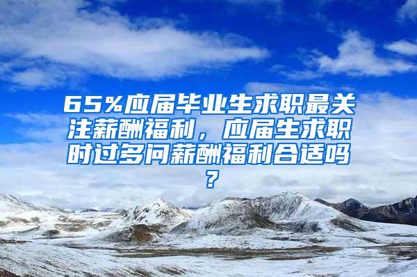 65%应届毕业生求职最关注薪酬福利，应届生求职时过多问薪酬福利合适吗？