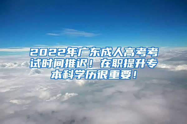 2022年广东成人高考考试时间推迟！在职提升专本科学历很重要！