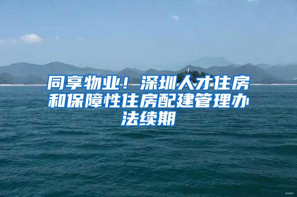 同享物业！深圳人才住房和保障性住房配建管理办法续期