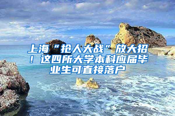 上海“抢人大战”放大招！这四所大学本科应届毕业生可直接落户