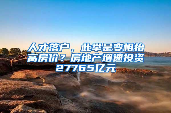 人才落户，此举是变相抬高房价？房地产增速投资27765亿元