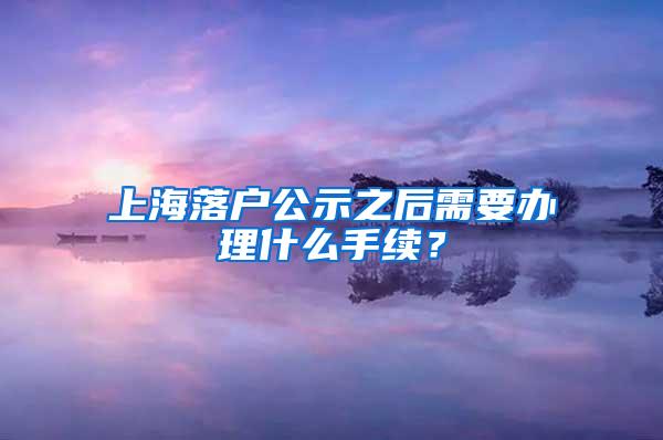 上海落户公示之后需要办理什么手续？