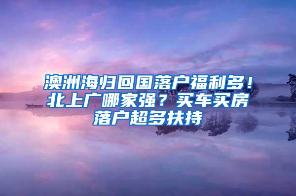 澳洲海归回国落户福利多！北上广哪家强？买车买房落户超多扶持