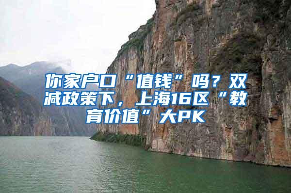 你家户口“值钱”吗？双减政策下，上海16区“教育价值”大PK