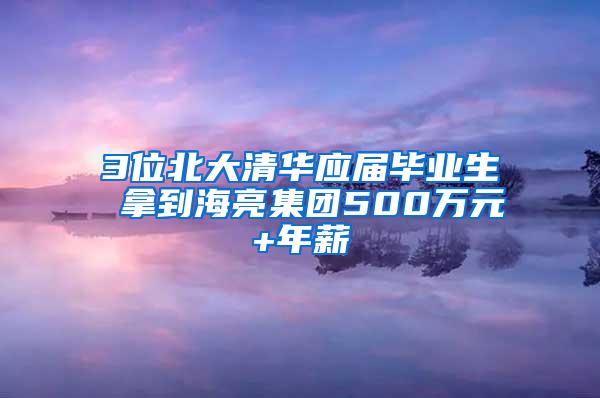 3位北大清华应届毕业生 拿到海亮集团500万元+年薪