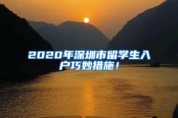 2020年深圳市留学生入户巧妙措施！