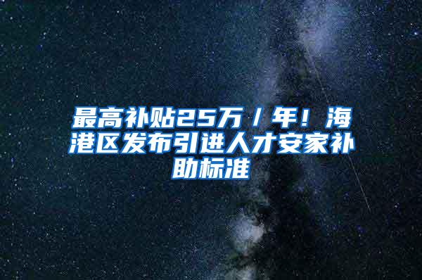 最高补贴25万／年！海港区发布引进人才安家补助标准