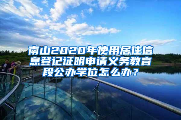 南山2020年使用居住信息登记证明申请义务教育段公办学位怎么办？