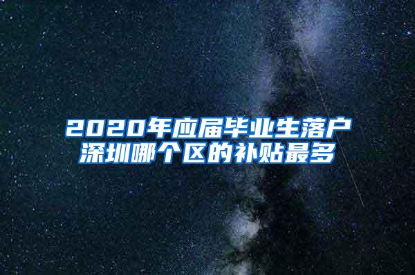 2020年应届毕业生落户深圳哪个区的补贴最多