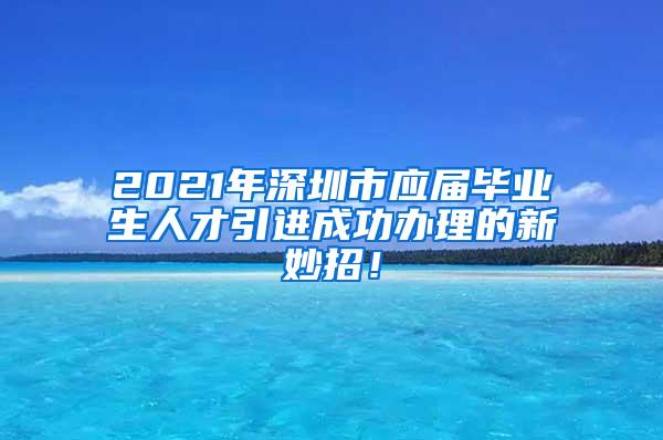 2021年深圳市应届毕业生人才引进成功办理的新妙招！