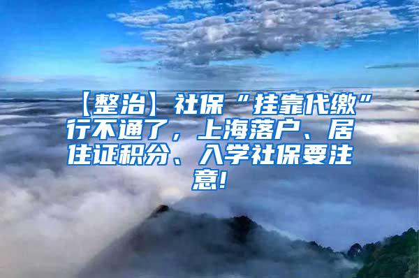 【整治】社保“挂靠代缴”行不通了，上海落户、居住证积分、入学社保要注意!