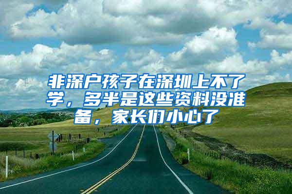 非深户孩子在深圳上不了学，多半是这些资料没准备，家长们小心了