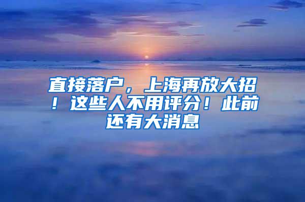 直接落户，上海再放大招！这些人不用评分！此前还有大消息