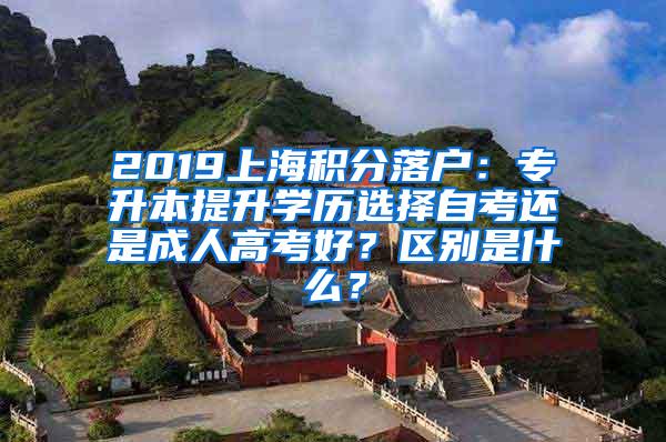 2019上海积分落户：专升本提升学历选择自考还是成人高考好？区别是什么？