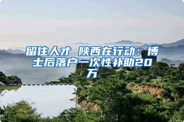 留住人才 陕西在行动：博士后落户一次性补助20万