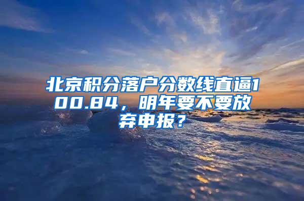 北京积分落户分数线直逼100.84，明年要不要放弃申报？